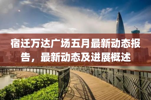 宿迁万达广场五月最新动态报告，最新动态及进展概述