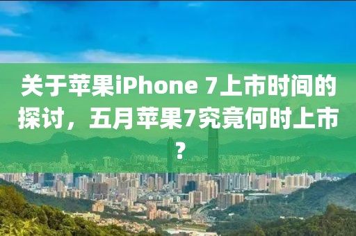 关于苹果iPhone 7上市时间的探讨，五月苹果7究竟何时上市？