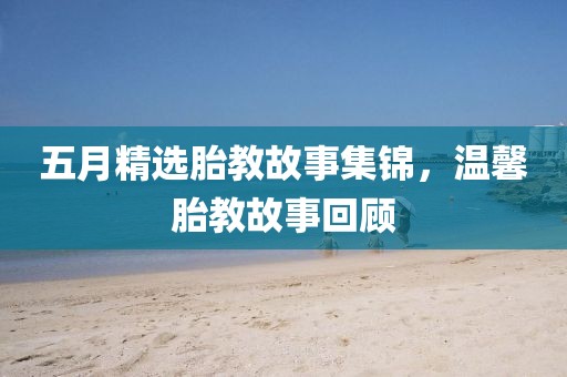 五月精选胎教故事集锦，温馨胎教故事回顾