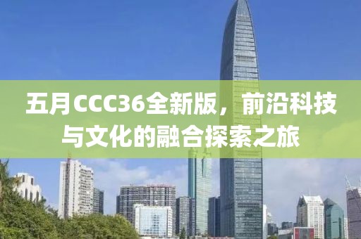 五月CCC36全新版，前沿科技与文化的融合探索之旅