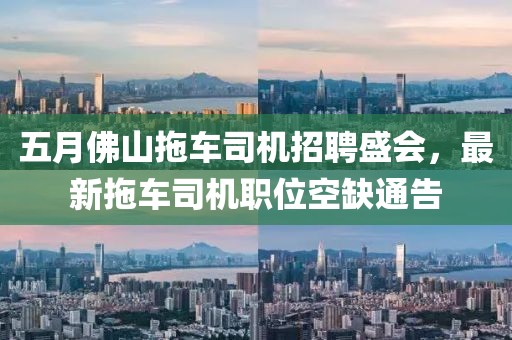 五月佛山拖车司机招聘盛会，最新拖车司机职位空缺通告