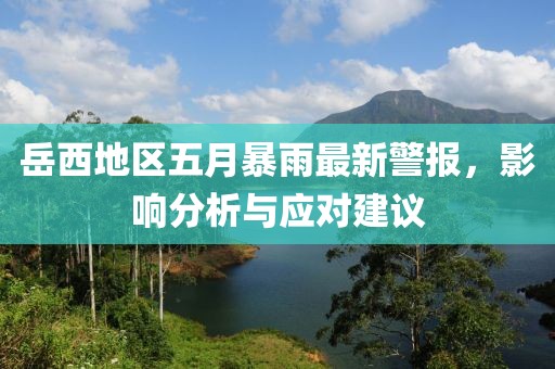 岳西地区五月暴雨最新警报，影响分析与应对建议