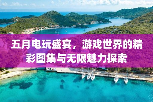 五月电玩盛宴，游戏世界的精彩图集与无限魅力探索