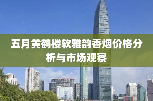 五月黄鹤楼软雅韵香烟价格分析与市场观察