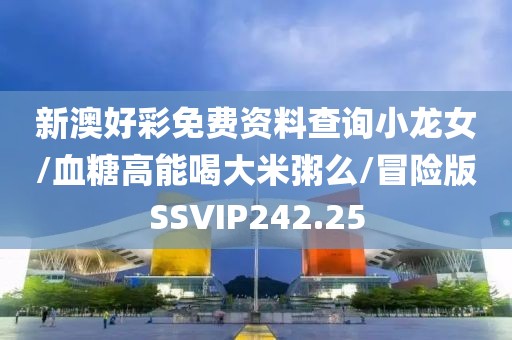 新澳好彩免费资料查询小龙女/血糖高能喝大米粥么/冒险版SSVIP242.25