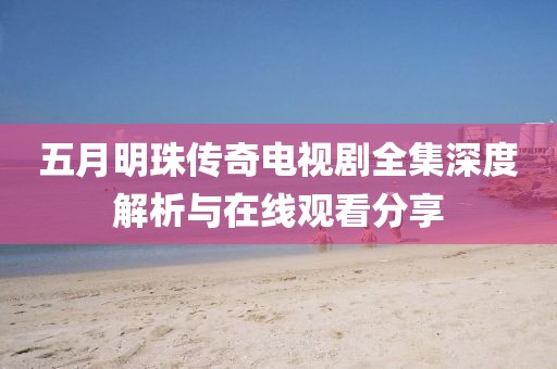 五月明珠传奇电视剧全集深度解析与在线观看分享