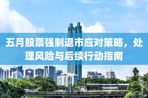 五月股票强制退市应对策略，处理风险与后续行动指南