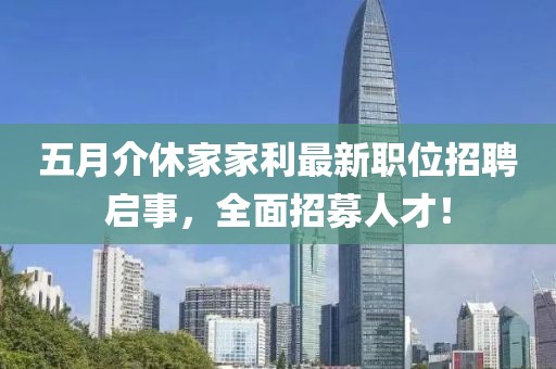 五月介休家家利最新职位招聘启事，全面招募人才！