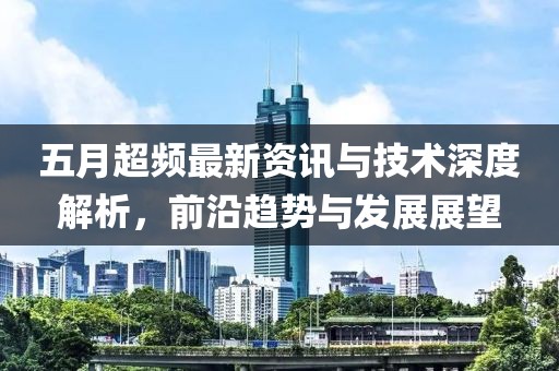 五月超频最新资讯与技术深度解析，前沿趋势与发展展望