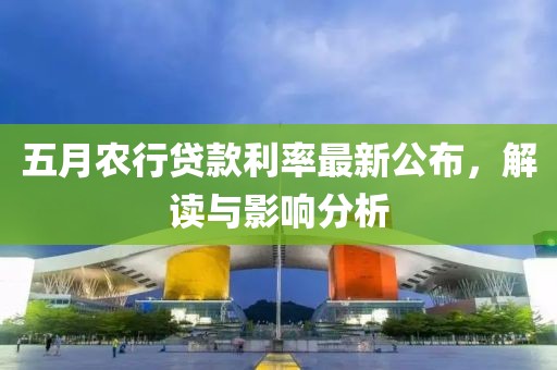 五月农行贷款利率最新公布，解读与影响分析
