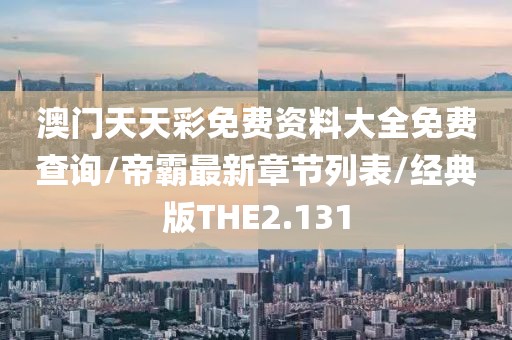 澳门天天彩免费资料大全免费查询/帝霸最新章节列表/经典版THE2.131