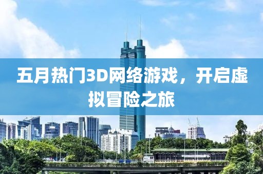五月热门3D网络游戏，开启虚拟冒险之旅