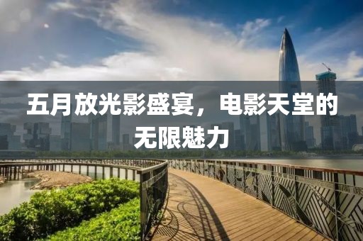 五月放光影盛宴，电影天堂的无限魅力