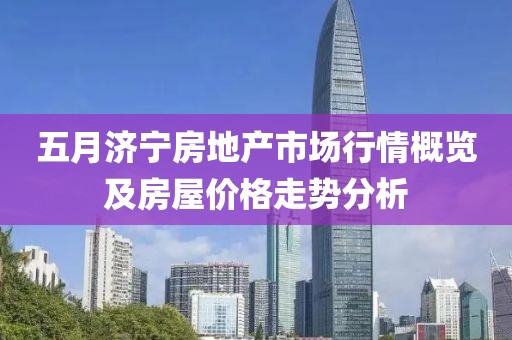 五月济宁房地产市场行情概览及房屋价格走势分析