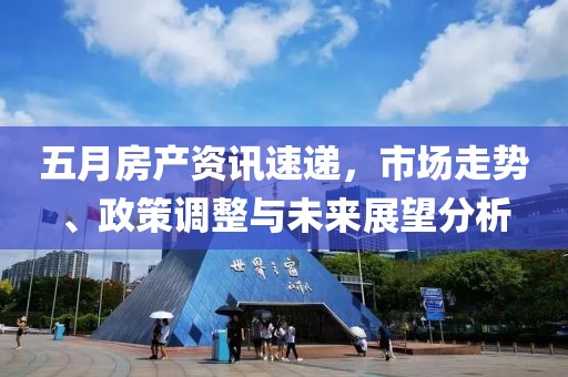 五月房产资讯速递，市场走势、政策调整与未来展望分析
