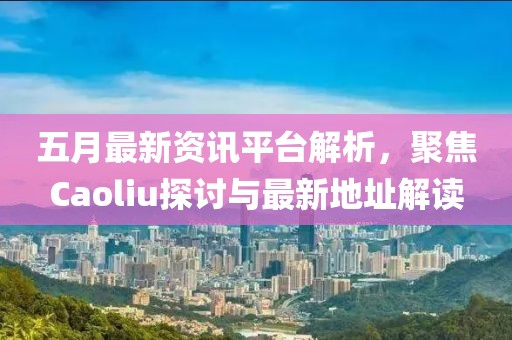 五月最新资讯平台解析，聚焦Caoliu探讨与最新地址解读