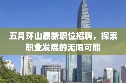 五月环山最新职位招聘，探索职业发展的无限可能