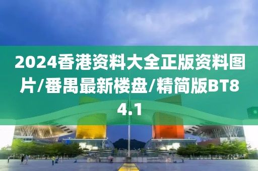 2024香港资料大全正版资料图片/番禺最新楼盘/精简版BT84.1
