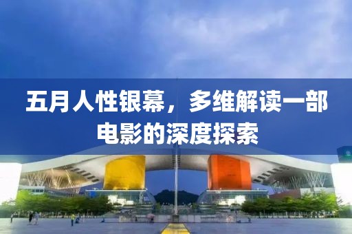 五月人性银幕，多维解读一部电影的深度探索