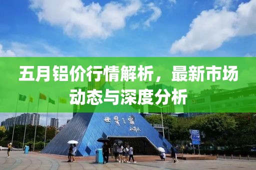 五月铝价行情解析，最新市场动态与深度分析