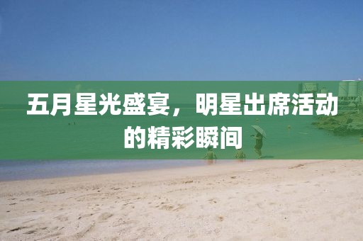 五月星光盛宴，明星出席活动的精彩瞬间