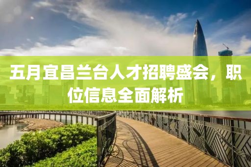 五月宜昌兰台人才招聘盛会，职位信息全面解析