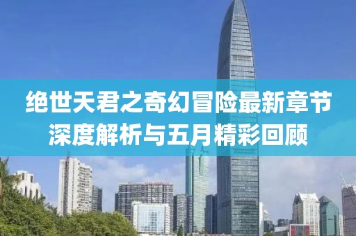 绝世天君之奇幻冒险最新章节深度解析与五月精彩回顾