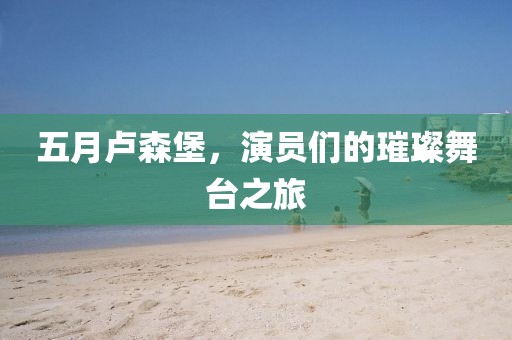 五月卢森堡，演员们的璀璨舞台之旅