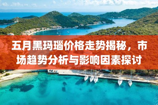 五月黑玛瑙价格走势揭秘，市场趋势分析与影响因素探讨