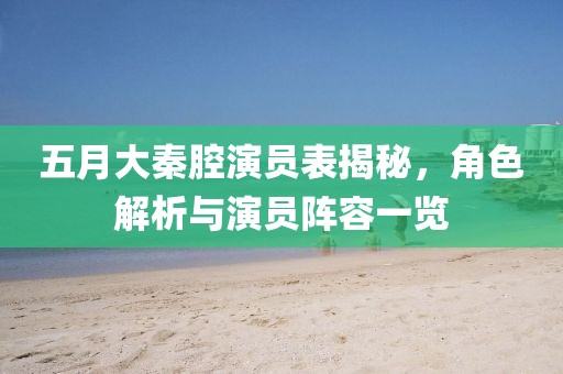 五月大秦腔演员表揭秘，角色解析与演员阵容一览