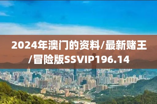 2024年澳门的资料/最新赌王/冒险版SSVIP196.14