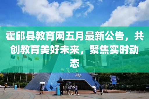 霍邱县教育网五月最新公告，共创教育美好未来，聚焦实时动态