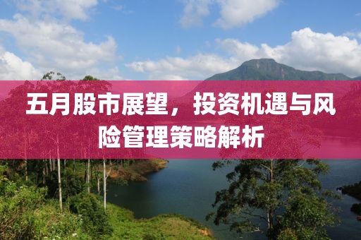 五月股市展望，投资机遇与风险管理策略解析