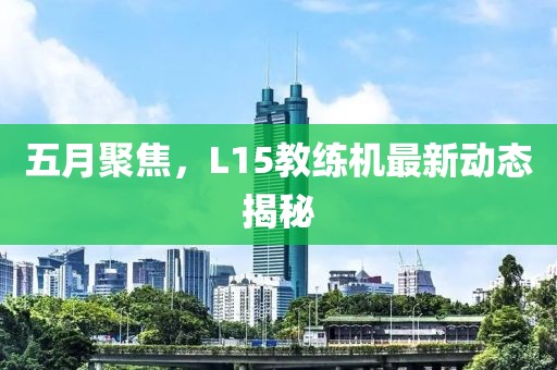 五月聚焦，L15教练机最新动态揭秘