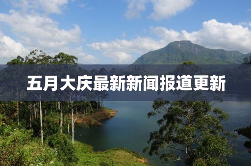五月大庆最新新闻报道更新
