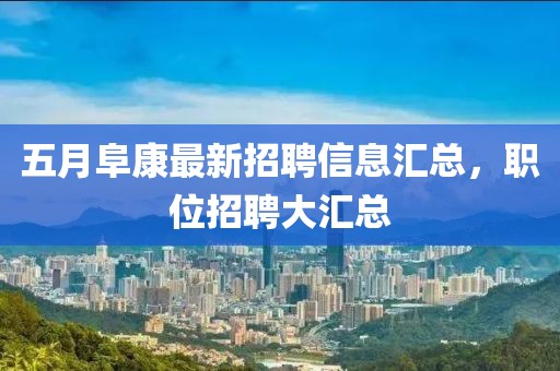 五月阜康最新招聘信息汇总，职位招聘大汇总