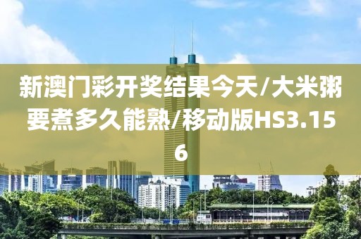 新澳门彩开奖结果今天/大米粥要煮多久能熟/移动版HS3.156
