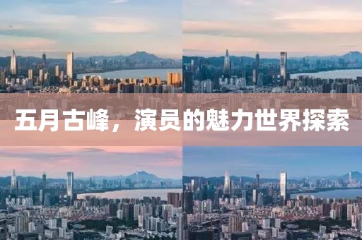 五月古峰，演员的魅力世界探索