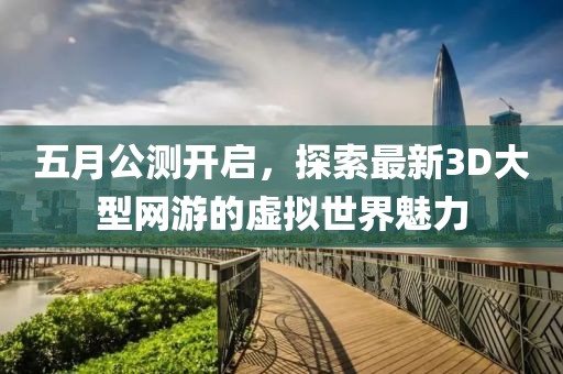 五月公测开启，探索最新3D大型网游的虚拟世界魅力