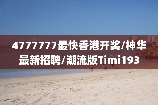 4777777最快香港开奖/神华最新招聘/潮流版Timi193