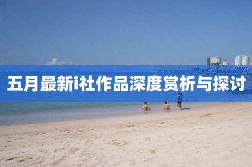 五月最新i社作品深度赏析与探讨