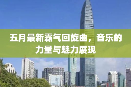 五月最新霸气回旋曲，音乐的力量与魅力展现