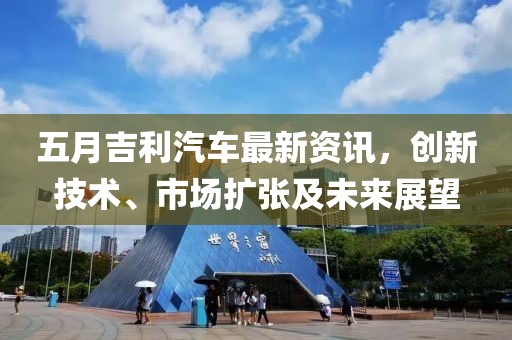 五月吉利汽车最新资讯，创新技术、市场扩张及未来展望