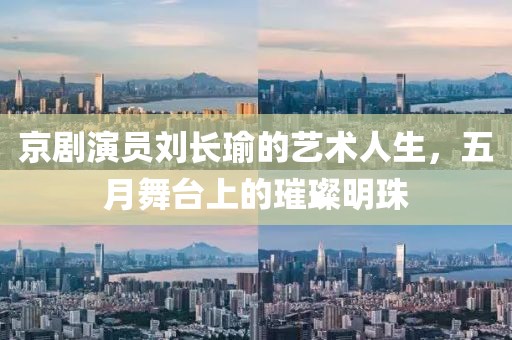 京剧演员刘长瑜的艺术人生，五月舞台上的璀璨明珠