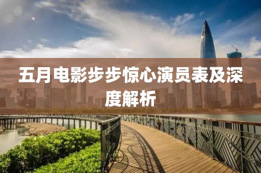 五月电影步步惊心演员表及深度解析