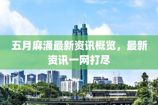 五月麻涌最新资讯概览，最新资讯一网打尽