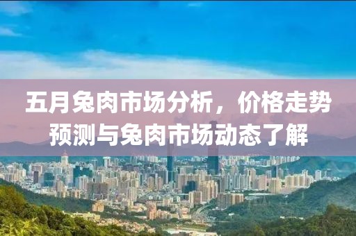 五月兔肉市场分析，价格走势预测与兔肉市场动态了解