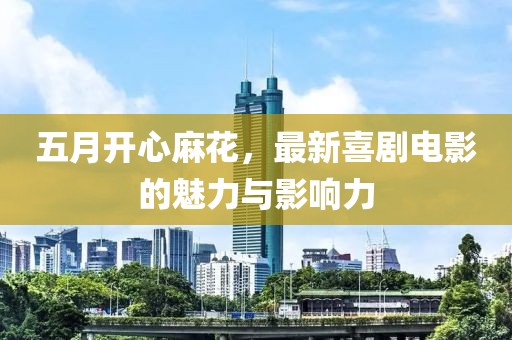 五月开心麻花，最新喜剧电影的魅力与影响力