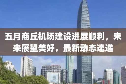 五月商丘机场建设进展顺利，未来展望美好，最新动态速递