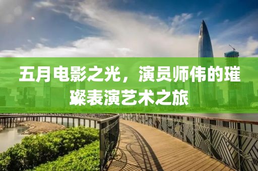 五月电影之光，演员师伟的璀璨表演艺术之旅